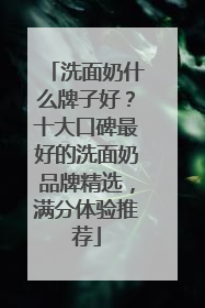 洗面奶什么牌子好？十大口碑最好的洗面奶品牌精选，满分体验推荐