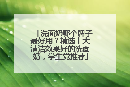 洗面奶哪个牌子最好用？精选十大清洁效果好的洗面奶，学生党推荐