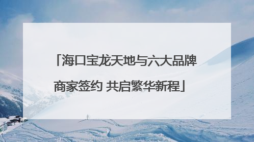 海口宝龙天地与六大品牌商家签约 共启繁华新程