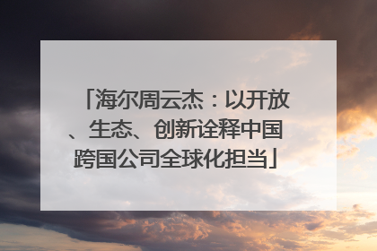 海尔周云杰：以开放、生态、创新诠释中国跨国公司全球化担当