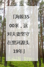 海拔3500米，这对夫妻坚守在黑河源头19年