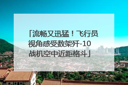 流畅又迅猛！飞行员视角感受数架歼-10战机空中近距格斗