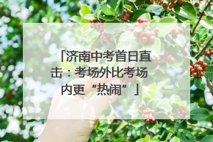 济南中考首日直击：考场外比考场内更“热闹”
