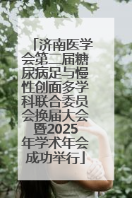 济南医学会第二届糖尿病足与慢性创面多学科联合委员会换届大会暨2025年学术年会成功举行