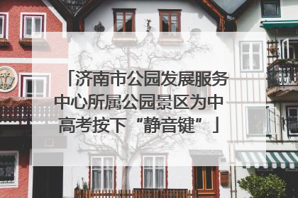 济南市公园发展服务中心所属公园景区为中高考按下“静音键”