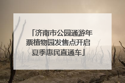 济南市公园通游年票植物园发售点开启夏季惠民直通车