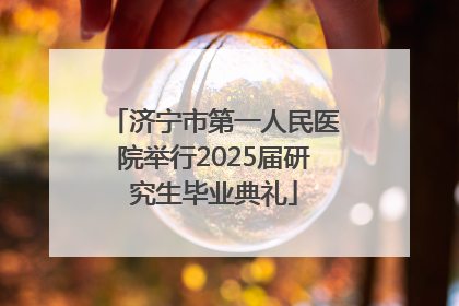 济宁市第一人民医院举行2025届研究生毕业典礼
