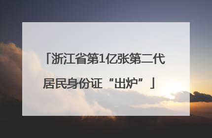 浙江省第1亿张第二代居民身份证“出炉”