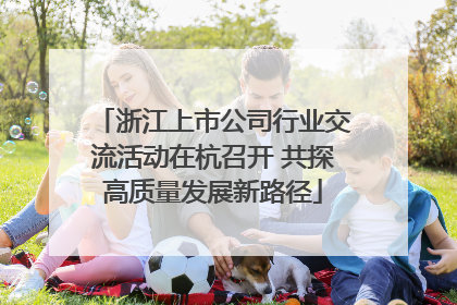 浙江上市公司行业交流活动在杭召开 共探高质量发展新路径