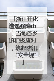 浙江开化遭遇强降雨，当地各乡镇积极应对，筑起防汛“安全堤”