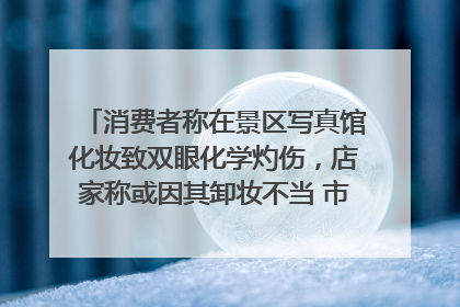 消费者称在景区写真馆化妆致双眼化学灼伤，店家称或因其卸妆不当 市场监管部门介入