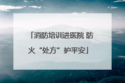 消防培训进医院 防火“处方”护平安