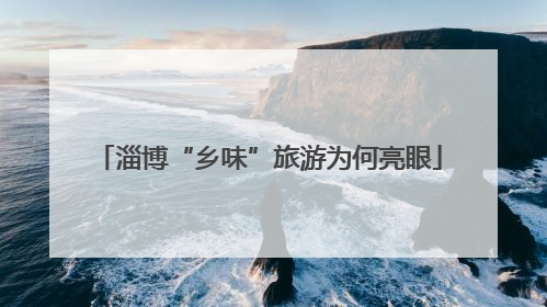 淄博“乡味”旅游为何亮眼