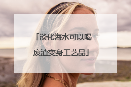 淡化海水可以喝 废渣变身工艺品