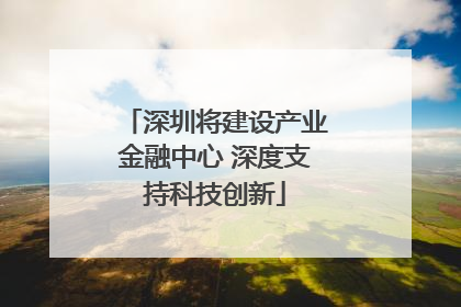 深圳将建设产业金融中心 深度支持科技创新