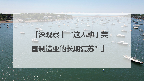 深观察丨“这无助于美国制造业的长期复苏”