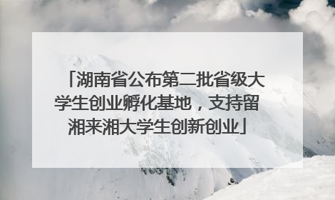 湖南省公布第二批省级大学生创业孵化基地，支持留湘来湘大学生创新创业