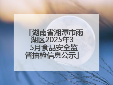 湖南省湘潭市雨湖区2025年3-5月食品安全监督抽检信息公示