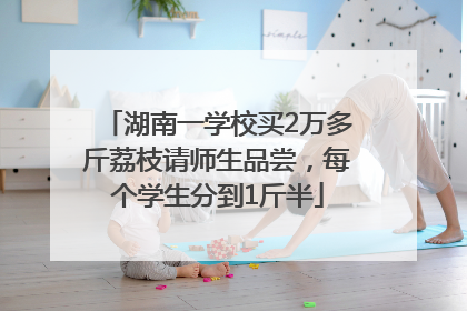 湖南一学校买2万多斤荔枝请师生品尝，每个学生分到1斤半