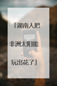 湖南人把非洲太阳能玩出花了