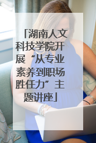湖南人文科技学院开展“从专业素养到职场胜任力”主题讲座