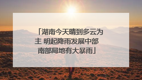 湖南今天晴到多云为主 明起降雨发展中部南部局地有大暴雨