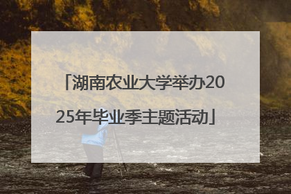 湖南农业大学举办2025年毕业季主题活动