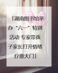 湖南图书馆举办“六一”特别活动 专家带孩子家长打开情绪疗愈大门