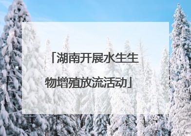 湖南开展水生生物增殖放流活动