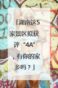 湖南这5家景区拟获评“4A”，有你的家乡吗？