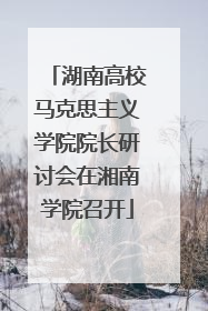 湖南高校马克思主义学院院长研讨会在湘南学院召开