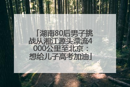 湖南80后男子挑战从湘江源头漂流4000公里至北京：想给儿子高考加油