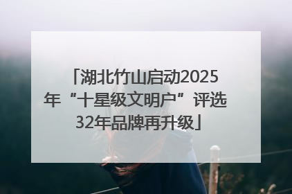 湖北竹山启动2025年“十星级文明户”评选 32年品牌再升级