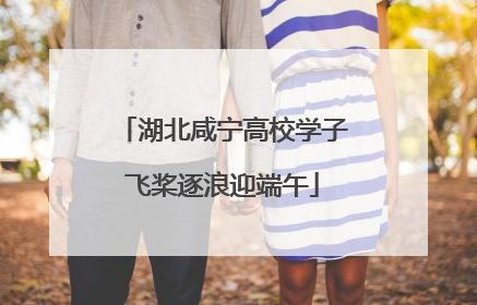 湖北咸宁高校学子飞桨逐浪迎端午