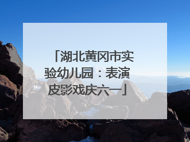 湖北黄冈市实验幼儿园：表演皮影戏庆六一