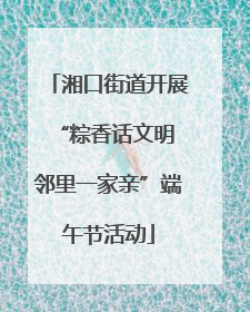 湘口街道开展“粽香话文明 邻里一家亲”端午节活动