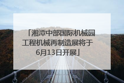 湘潭中部国际机械园工程机械再制造展将于6月13日开展