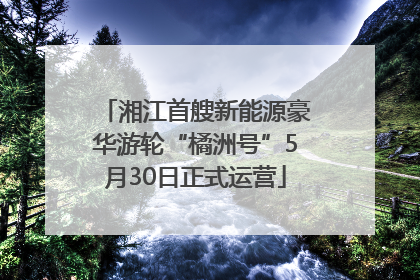 湘江首艘新能源豪华游轮“橘洲号”5月30日正式运营