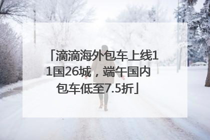 滴滴海外包车上线11国26城，端午国内包车低至7.5折
