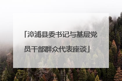 漳浦县委书记与基层党员干部群众代表座谈