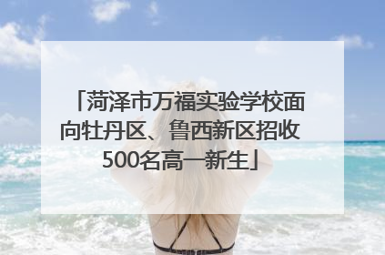 菏泽市万福实验学校面向牡丹区、鲁西新区招收500名高一新生