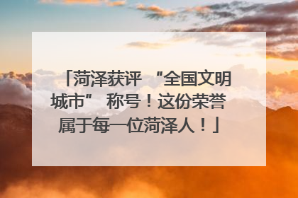 菏泽获评 “全国文明城市” 称号！这份荣誉属于每一位菏泽人！