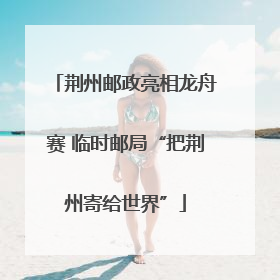 荆州邮政亮相龙舟赛 临时邮局“把荆州寄给世界”