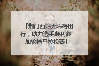 荆门西站无障碍出行，助力选手顺利参加轮椅马拉松赛