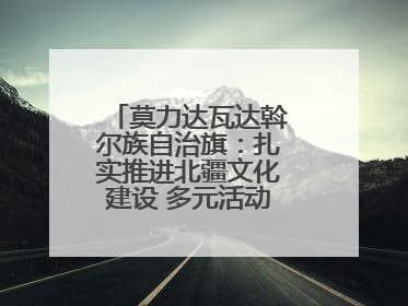 莫力达瓦达斡尔族自治旗：扎实推进北疆文化建设 多元活动点亮群众生活