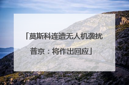 莫斯科连遭无人机袭扰 普京：将作出回应