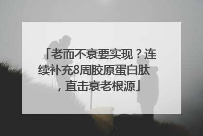 老而不衰要实现？连续补充8周胶原蛋白肽，直击衰老根源