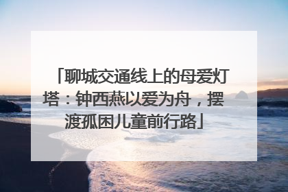 聊城交通线上的母爱灯塔：钟西燕以爱为舟，摆渡孤困儿童前行路