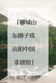聊城山东梆子戏亮相中国非遗馆