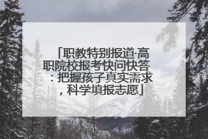 职教特别报道·高职院校报考快问快答：把握孩子真实需求，科学填报志愿